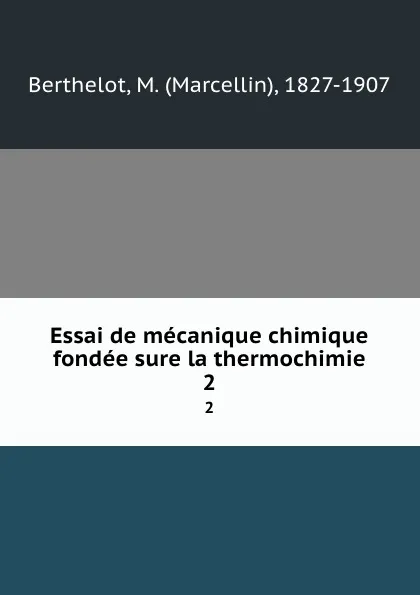 Обложка книги Essai de mecanique chimique fondee sure la thermochimie. 2, Marcellin Berthelot