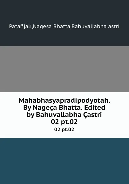 Обложка книги Mahabhasyapradipodyotah. By Nageca Bhatta. Edited by Bahuvallabha Castri. 02 pt.02, Nagesa Bhatta Patanjali