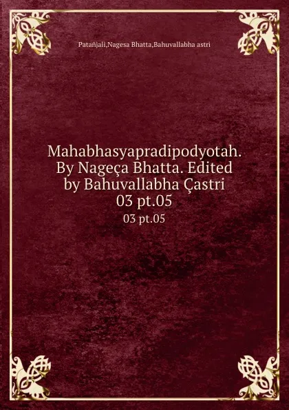 Обложка книги Mahabhasyapradipodyotah. By Nageca Bhatta. Edited by Bahuvallabha Castri. 03 pt.05, Nagesa Bhatta Patanjali