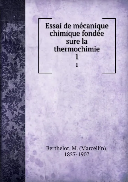 Обложка книги Essai de mecanique chimique fondee sure la thermochimie. 1, Marcellin Berthelot