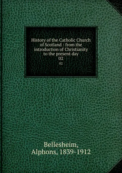 Обложка книги History of the Catholic Church of Scotland : from the introduction of Christianity to the present day. 02, Alphons Bellesheim