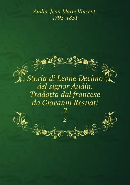 Обложка книги Storia di Leone Decimo del signor Audin. Tradotta dal francese da Giovanni Resnati. 2, Jean Marie Vincent Audin