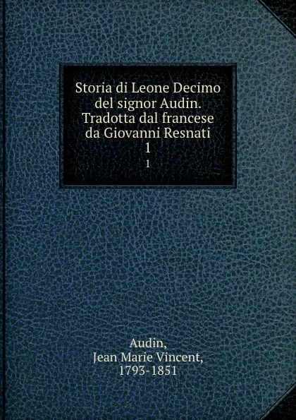 Обложка книги Storia di Leone Decimo del signor Audin. Tradotta dal francese da Giovanni Resnati. 1, Jean Marie Vincent Audin