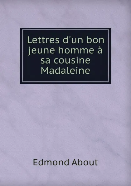 Обложка книги Lettres d.un bon jeune homme a sa cousine Madaleine, Edmond About