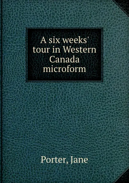 Обложка книги A six weeks. tour in Western Canada microform, Jane Porter