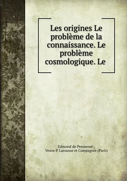 Обложка книги Les origines Le probleme de la connaissance. Le probleme cosmologique. Le ., Edmond de Pressensé