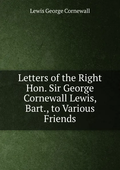 Обложка книги Letters of the Right Hon. Sir George Cornewall Lewis, Bart., to Various Friends, George Cornewall Lewis