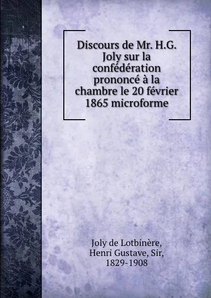 Обложка книги Discours de Mr. H.G. Joly sur la confederation prononce a la chambre le 20 fevrier 1865 microforme, Henri Joly de Lotbinère