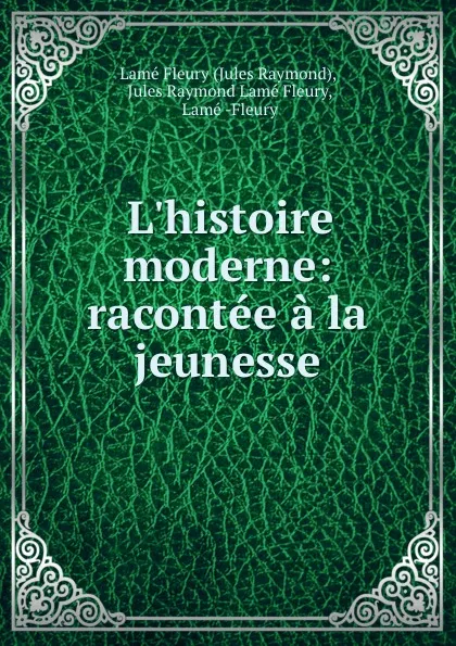 Обложка книги L.histoire moderne: racontee a la jeunesse, Jules Raymond Lamé Fleury