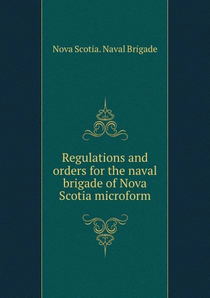 Обложка книги Regulations and orders for the naval brigade of Nova Scotia microform, Nova Scotia. Naval Brigade