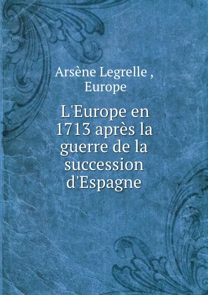 Обложка книги L.Europe en 1713 apres la guerre de la succession d.Espagne, Arsène Legrelle