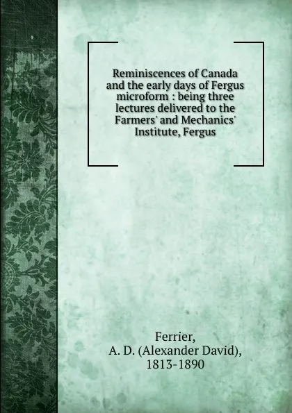 Обложка книги Reminiscences of Canada and the early days of Fergus microform : being three lectures delivered to the Farmers. and Mechanics. Institute, Fergus, Alexander David Ferrier