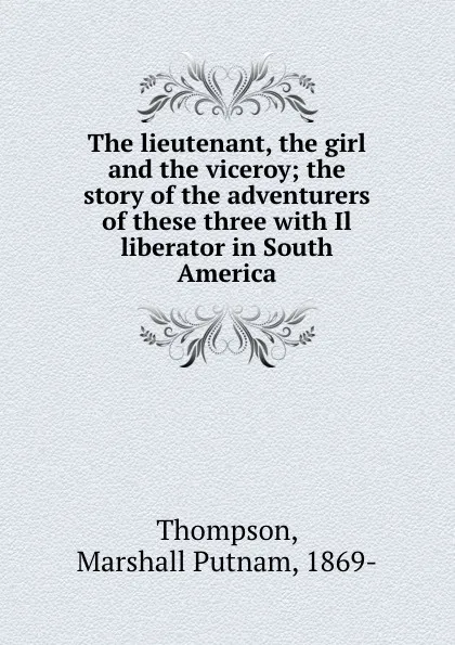 Обложка книги The lieutenant, the girl and the viceroy; the story of the adventurers of these three with Il liberator in South America, Marshall Putnam Thompson