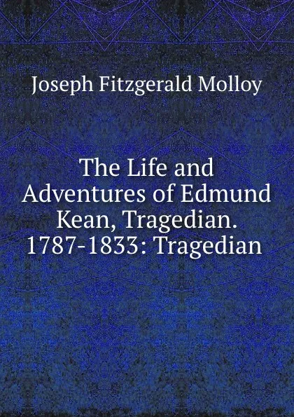 Обложка книги The Life and Adventures of Edmund Kean, Tragedian. 1787-1833: Tragedian ., J. Fitzgerald Molloy