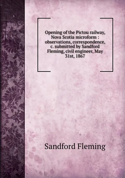 Обложка книги Opening of the Pictou railway, Nova Scotia microform : observations, correspondence, .c. submitted by Sandford Fleming, civil engineer, May 31st, 1867, Sandford Fleming