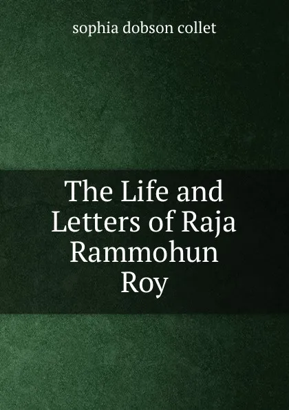 Обложка книги The Life and Letters of Raja Rammohun Roy, Sophia Dobson Collet
