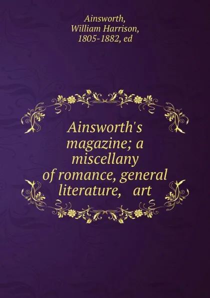 Обложка книги Ainsworth.s magazine; a miscellany of romance, general literature, . art, William Harrison Ainsworth