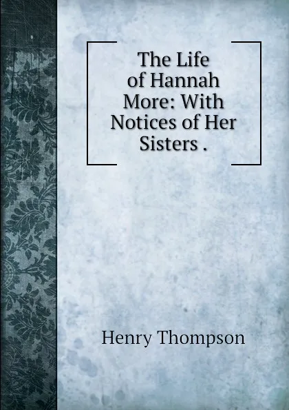 Обложка книги The Life of Hannah More: With Notices of Her Sisters ., Henry Thompson