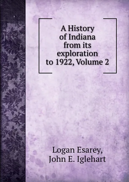 Обложка книги A History of Indiana from its exploration to 1922, Volume 2, Logan Esarey