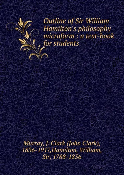 Обложка книги Outline of Sir William Hamilton.s philosophy microform : a text-book for students, John Clark Murray