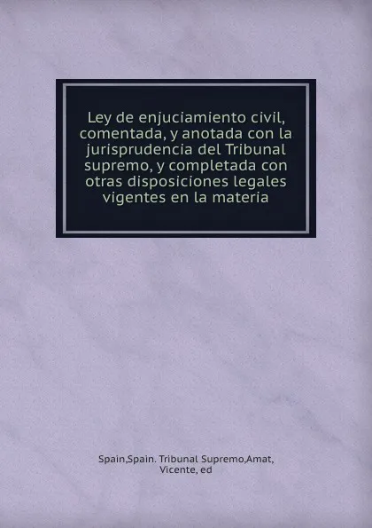 Обложка книги Ley de enjuciamiento civil, comentada, y anotada con la jurisprudencia del Tribunal supremo, y completada con otras disposiciones legales vigentes en la materia, Spain. Tribunal Supremo Spain