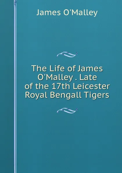 Обложка книги The Life of James O.Malley . Late of the 17th Leicester Royal Bengall Tigers, James O'Malley