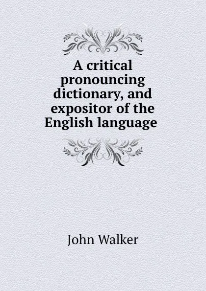 Обложка книги A critical pronouncing dictionary, and expositor of the English language ., John Walker