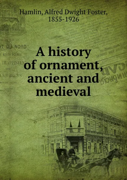 Обложка книги A history of ornament, ancient and medieval, Alfred Dwight Foster Hamlin