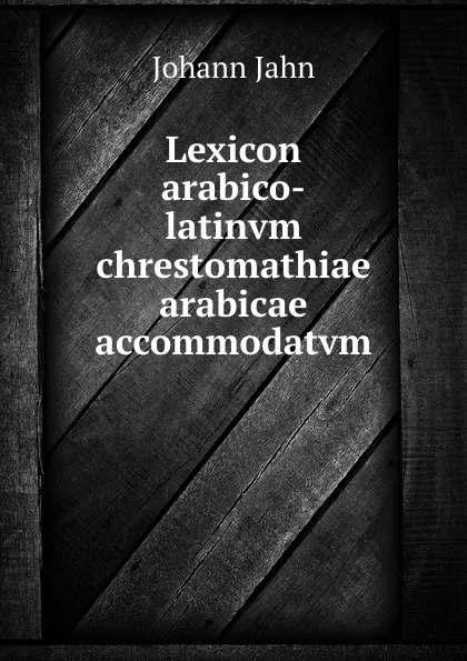 Обложка книги Lexicon arabico-latinvm chrestomathiae arabicae accommodatvm, Johann Jahn