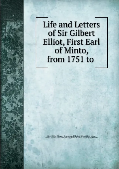 Обложка книги Life and Letters of Sir Gilbert Elliot, First Earl of Minto, from 1751 to ., Gilbert Elliot-Murray-Kynynmound Minto