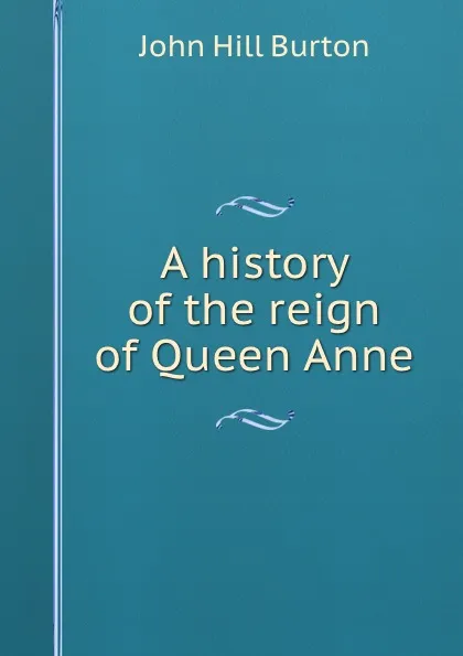 Обложка книги A history of the reign of Queen Anne, John Hill Burton