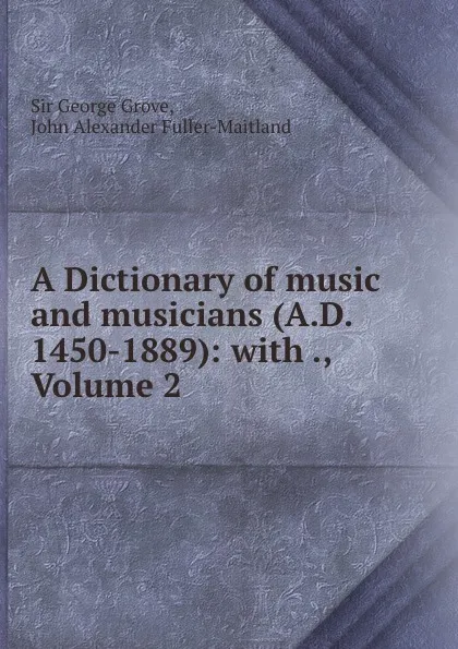 Обложка книги A Dictionary of music and musicians (A.D. 1450-1889): with ., Volume 2, George Grove