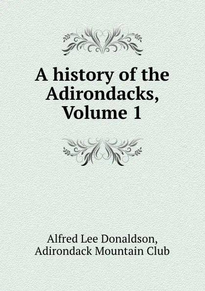 Обложка книги A history of the Adirondacks, Volume 1, Alfred Lee Donaldson