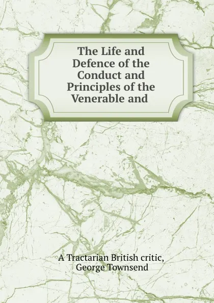 Обложка книги The Life and Defence of the Conduct and Principles of the Venerable and ., George Townsend