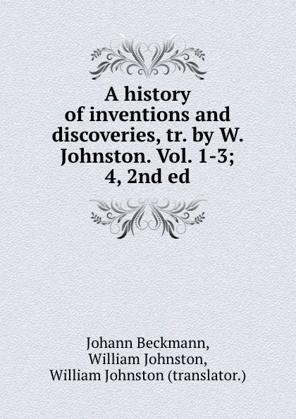 Обложка книги A history of inventions and discoveries, tr. by W. Johnston. Vol. 1-3; 4, 2nd ed, Johann Beckmann