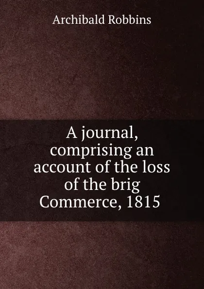 Обложка книги A journal, comprising an account of the loss of the brig Commerce, 1815 ., Archibald Robbins