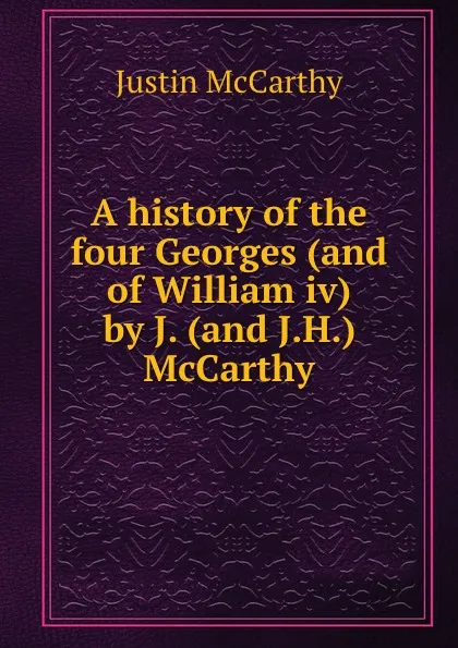 Обложка книги A history of the four Georges (and of William iv) by J. (and J.H.) McCarthy, Justin McCarthy