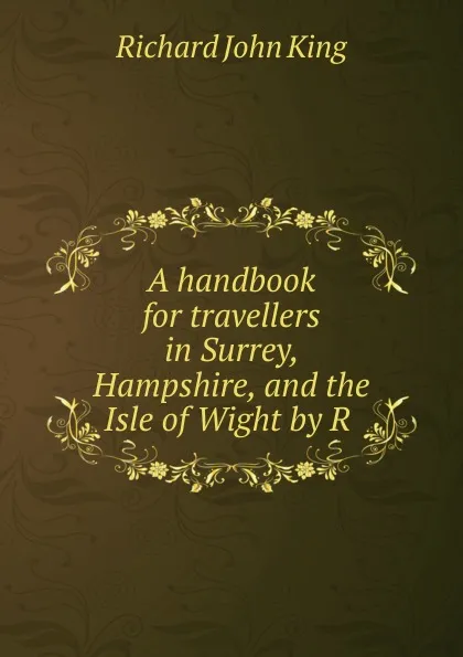 Обложка книги A handbook for travellers in Surrey, Hampshire, and the Isle of Wight by R ., Richard John King