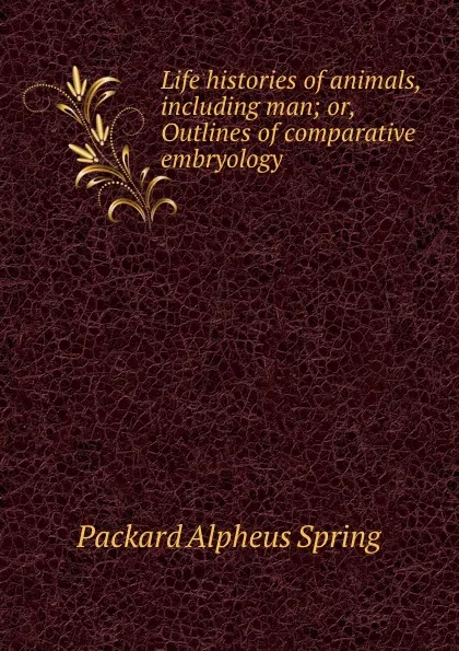 Обложка книги Life histories of animals, including man; or, Outlines of comparative embryology, A.S. Packard