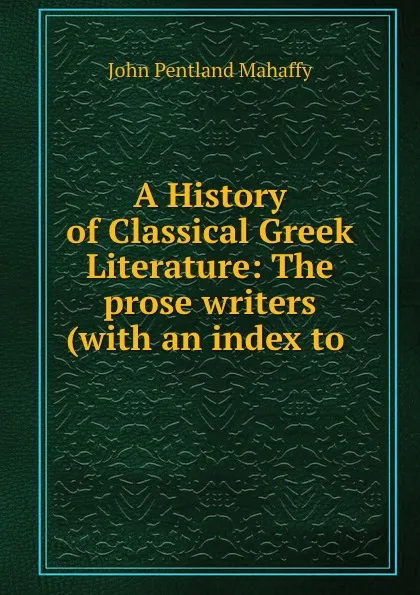 Обложка книги A History of Classical Greek Literature: The prose writers (with an index to ., Mahaffy John Pentland