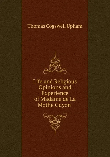 Обложка книги Life and Religious Opinions and Experience of Madame de La Mothe Guyon ., Upham Thomas Cogswell