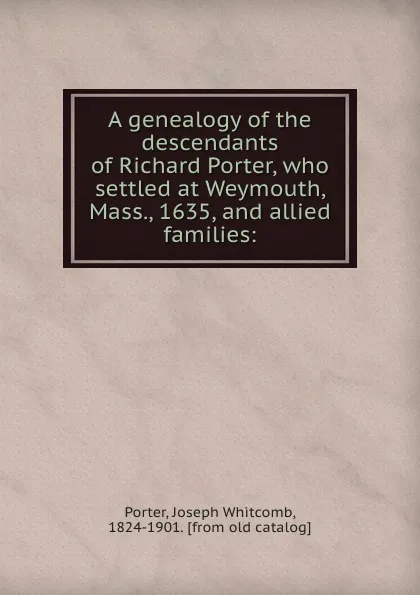 Обложка книги A genealogy of the descendants of Richard Porter, who settled at Weymouth, Mass., 1635, and allied families:, Joseph Whitcomb Porter