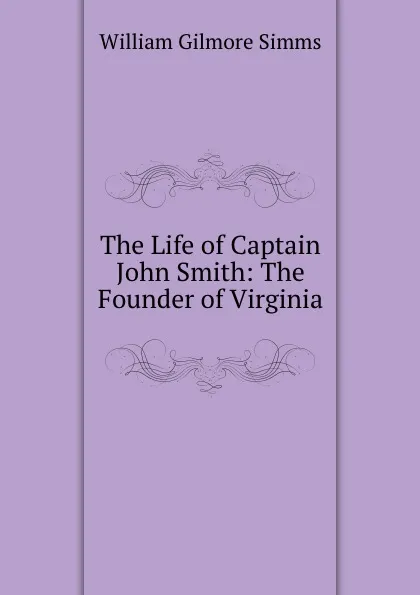 Обложка книги The Life of Captain John Smith: The Founder of Virginia, William Gilmore Simms