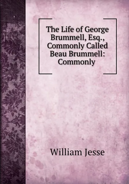 Обложка книги The Life of George Brummell, Esq., Commonly Called Beau Brummell: Commonly ., William Jesse