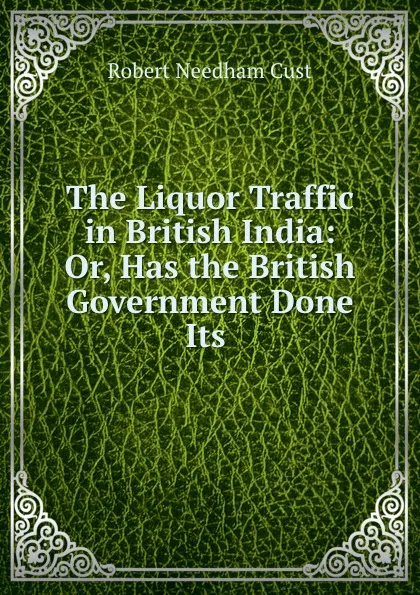 Обложка книги The Liquor Traffic in British India: Or, Has the British Government Done Its ., Cust Robert Needham