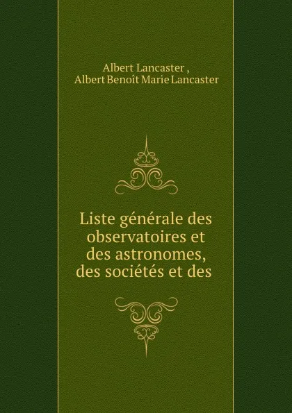 Обложка книги Liste generale des observatoires et des astronomes, des societes et des ., Albert Lancaster