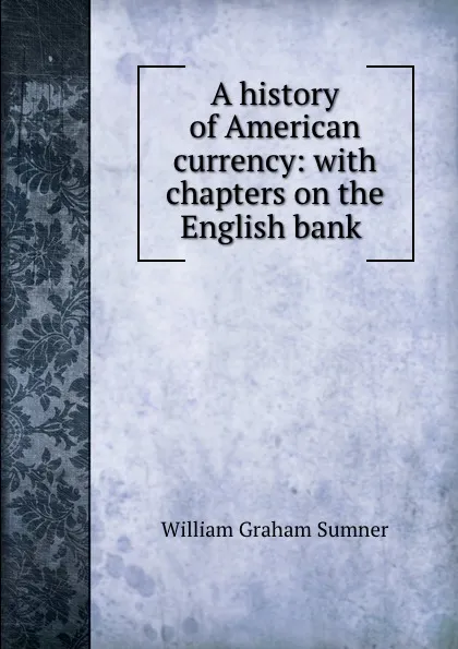 Обложка книги A history of American currency: with chapters on the English bank ., William Graham Sumner