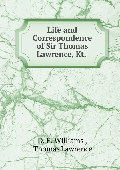 Обложка книги Life and Correspondence of Sir Thomas Lawrence, Kt. ., D.E. Williams