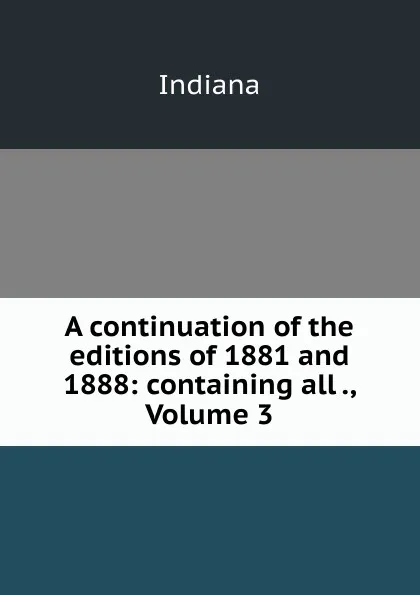 Обложка книги A continuation of the editions of 1881 and 1888: containing all ., Volume 3, Indiana