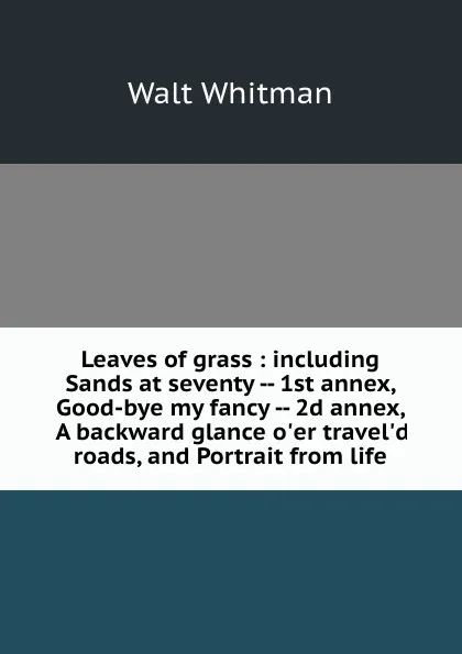 Обложка книги Leaves of grass : including Sands at seventy -- 1st annex, Good-bye my fancy -- 2d annex, A backward glance o.er travel.d roads, and Portrait from life, Whitman Walt